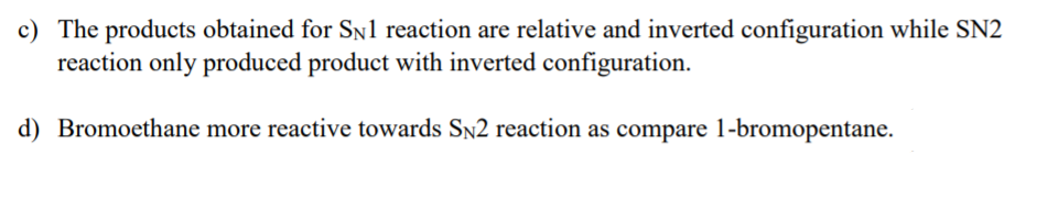 c) The products obtained for Sn1 reaction are relative and inverted configuration while SN2
reaction only produced product with inverted configuration.
d) Bromoethane more reactive towards SN2 reaction as compare 1-bromopentane.
