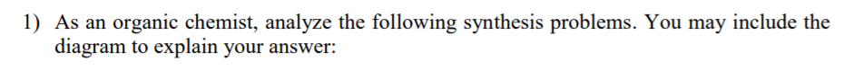 1) As an organic chemist, analyze the following synthesis problems. You may include the
diagram to explain your answer:

