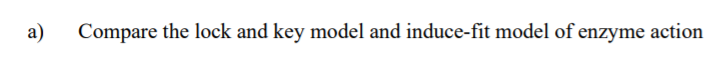 a)
Compare the lock and key model and induce-fit model of enzyme action
