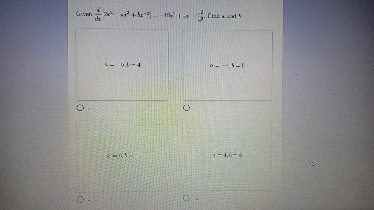 d
Given (2a2- an + ba 2=-12x² + 4x
da
12
Find a and b.
%3D
a = -6, b= 4
a = -4, b = 6
a=6,6=4
a =4,6= 6
