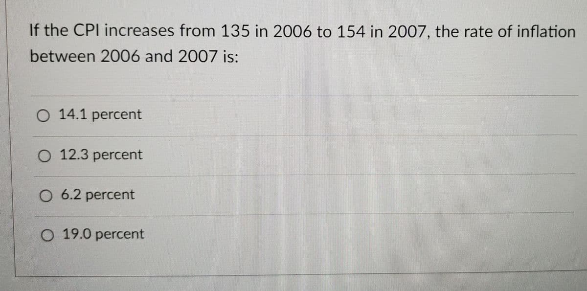 If the CPI increases from 135 in 2006 to 154 in 2007, the rate of inflation
between 2006 and 2007 is:
O 14.1 percent
O 12.3 percent
O 6.2 percent
O 19.0 percent
