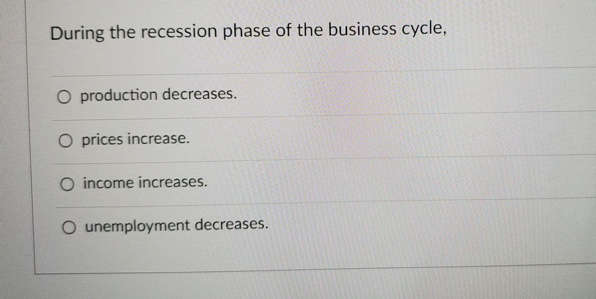 During the recession phase of the business cycle,
O production decreases.
O prices increase.
O income increases.
O unemployment decreases.
