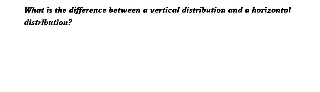 What is the difference between a vertical distribution and a horizontal
distribution?