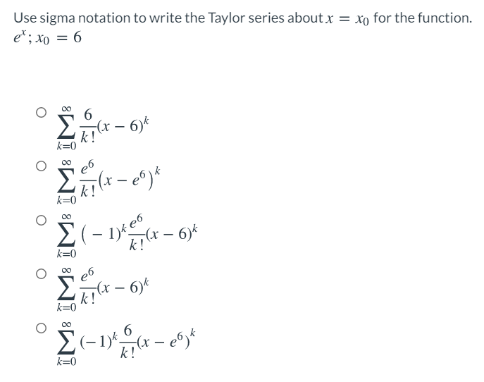 Use sigma notation to write the Taylor series about x = xo for the function.
e*; xo = 6
6.
k !
k=0
e6
k=0
-(x – 6)*
k=0
e6
(x – 6)*
k!
k=0
00
6
Σ
k!
k=0
