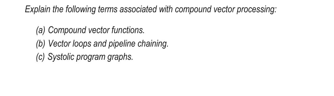 Explain the following terms associated with compound vector processing:
(a) Compound vector functions.
(b) Vector loops and pipeline chaining.
(c) Systolic program graphs.