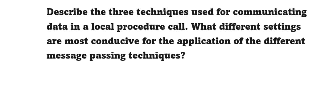 Describe the three techniques used for communicating
data in a local procedure call. What different settings
are most conducive for the application of the different
message passing techniques?