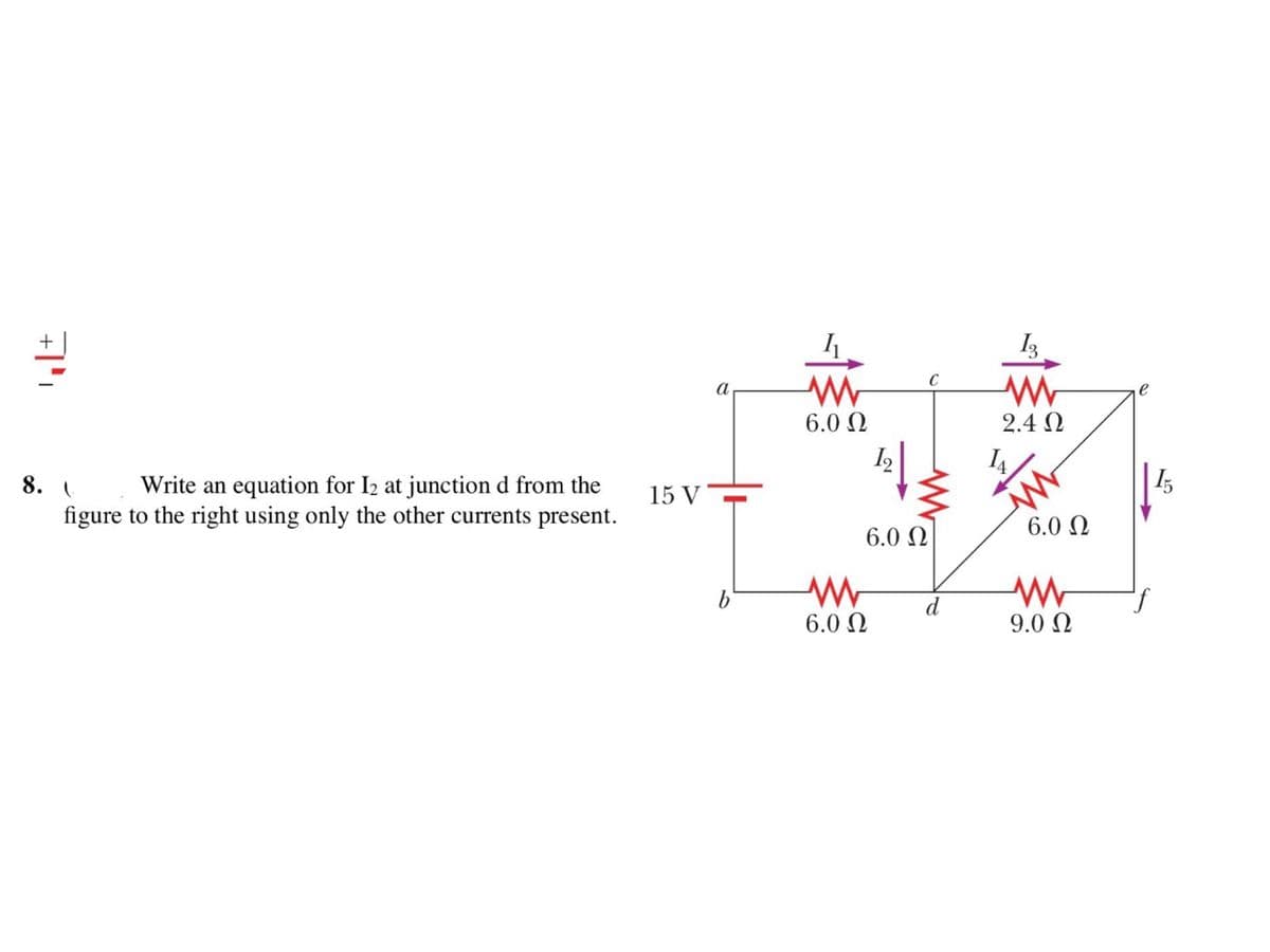 I3
6.0 0
2.4 N
I4
8. Write an equation for I2 at junction d from the
figure to the right using only the other currents present.
15 V
6.0 Ω
6.0 Ω
b'
d
6.0 N
9.0 N
