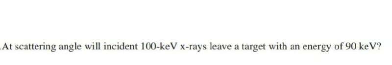 At scattering angle will incident 100-keV x-rays leave a target with an energy of 90 keV?
