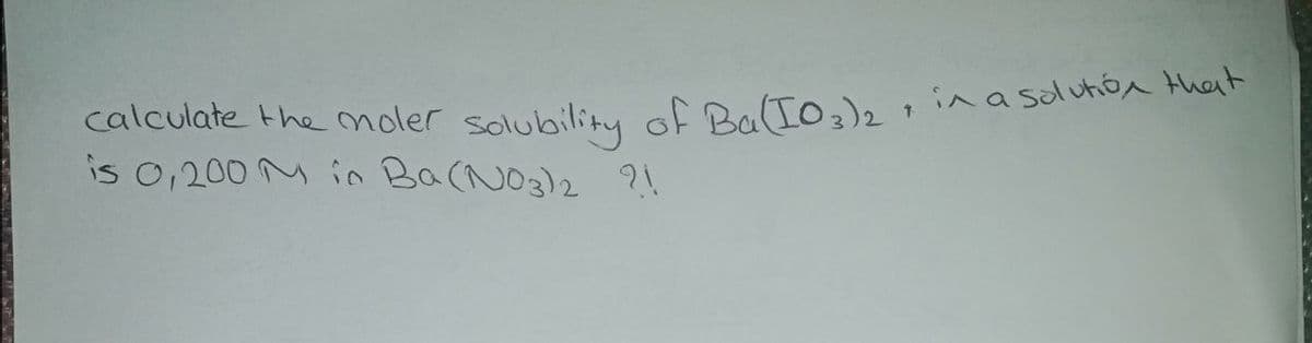 calculate the moler solubilitu of BoCIo,)2i in a soluhon that
is 0,200 M in Ba(NO3)2 ?
