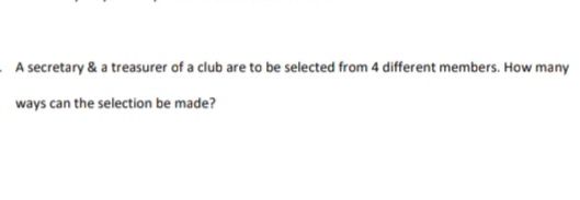 A secretary & a treasurer of a club are to be selected from 4 different members. How many
ways can the selection be made?
