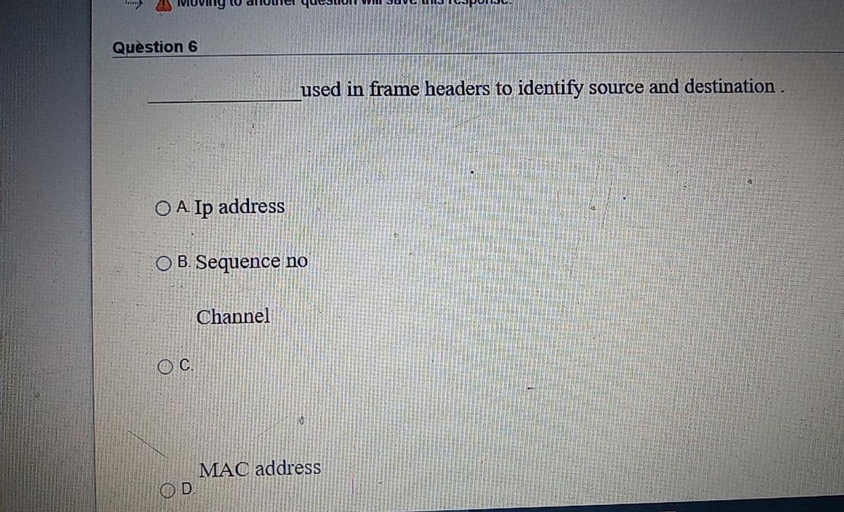 Quèstion 6
used in frame headers to identify source and destination .
O A. Ip address
OB Sequence no
Channel
OC.
MAC address
