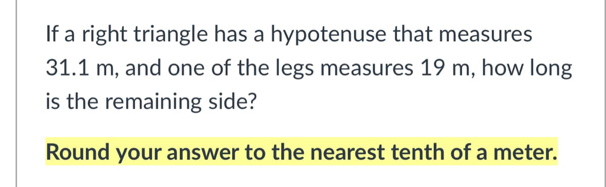 If a right triangle has a hypotenuse that measures
31.1 m, and one of the legs measures 19 m, how long
is the remaining side?
Round your answer to the nearest tenth of a meter.
