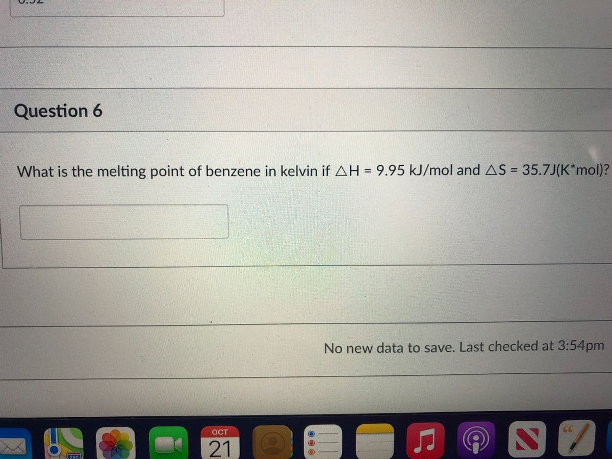 Question 6
What is the melting point of benzene in kelvin if AH = 9.95 kJ/mol and AS = 35.7J(K*mol)?
%3D
No new data to save. Last checked at 3:54pm
CC
OCT
21
280
