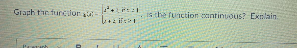 Graph the function g(x) =
2 + 2, if x <1
Is the function continuous? Explain.
x+2, if x 2 1
Paragrapb
