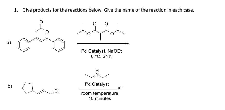 a)
1. Give products for the reactions below. Give the name of the reaction in each case.
olo
ы ола
b)
ishl
Pd Catalyst, NaOEt
0 °C, 24 h
N
Pd Catalyst
room temperature
10 minutes