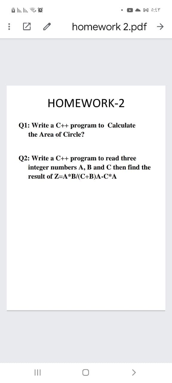 à ln. In. e
M 0:EM
homework 2.pdf
->
HOMEWORK-2
Q1: Write a C++ program to Calculate
the Area of Circle?
Q2: Write a C++ program to read three
integer numbers A, B and C then find the
result of Z=A*B/(C+B)A-C*A
II
<>
