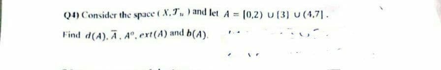 Q4) Consider the space (X.T) and let A = [0,2) U (3) U (4,7).
Find d(A), A, Aº, ext(A) and b(A).