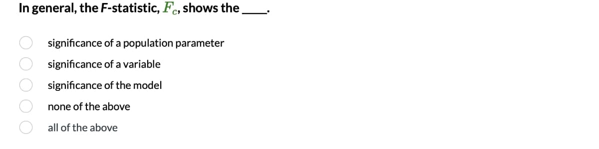 In general, the F-statistic, Fc, shows the.
significance of a population parameter
significance of a variable
significance of the model
none of the above
all of the above
O O 0 O O
