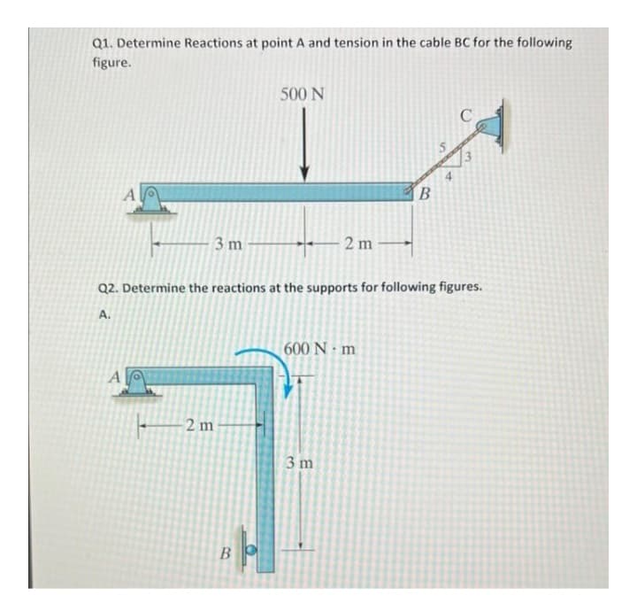 Q1. Determine Reactions at point A and tension in the cable BC for the following
figure.
500 N
3 m
2 m
Q2. Determine the reactions at the supports for following figures.
A.
600 N m
2 m
3 m
