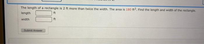 The length of a rectangle is 2 ft more than twice the width. The area is 180 ft2. Find the length and width of the rectangle.
length
ft
width
ft
Submit Answer
