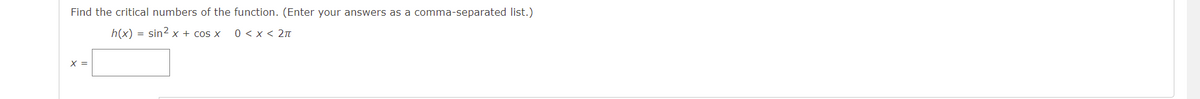 Find the critical numbers of the function. (Enter your answers as a comma-separated list.)
h(x) = sin2 x + cos x
0 < x < 2n
X =
