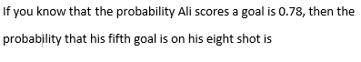 If you know that the probability Ali scores a goal is 0.78, then the
probability that his fifth goal is on his eight shot is
