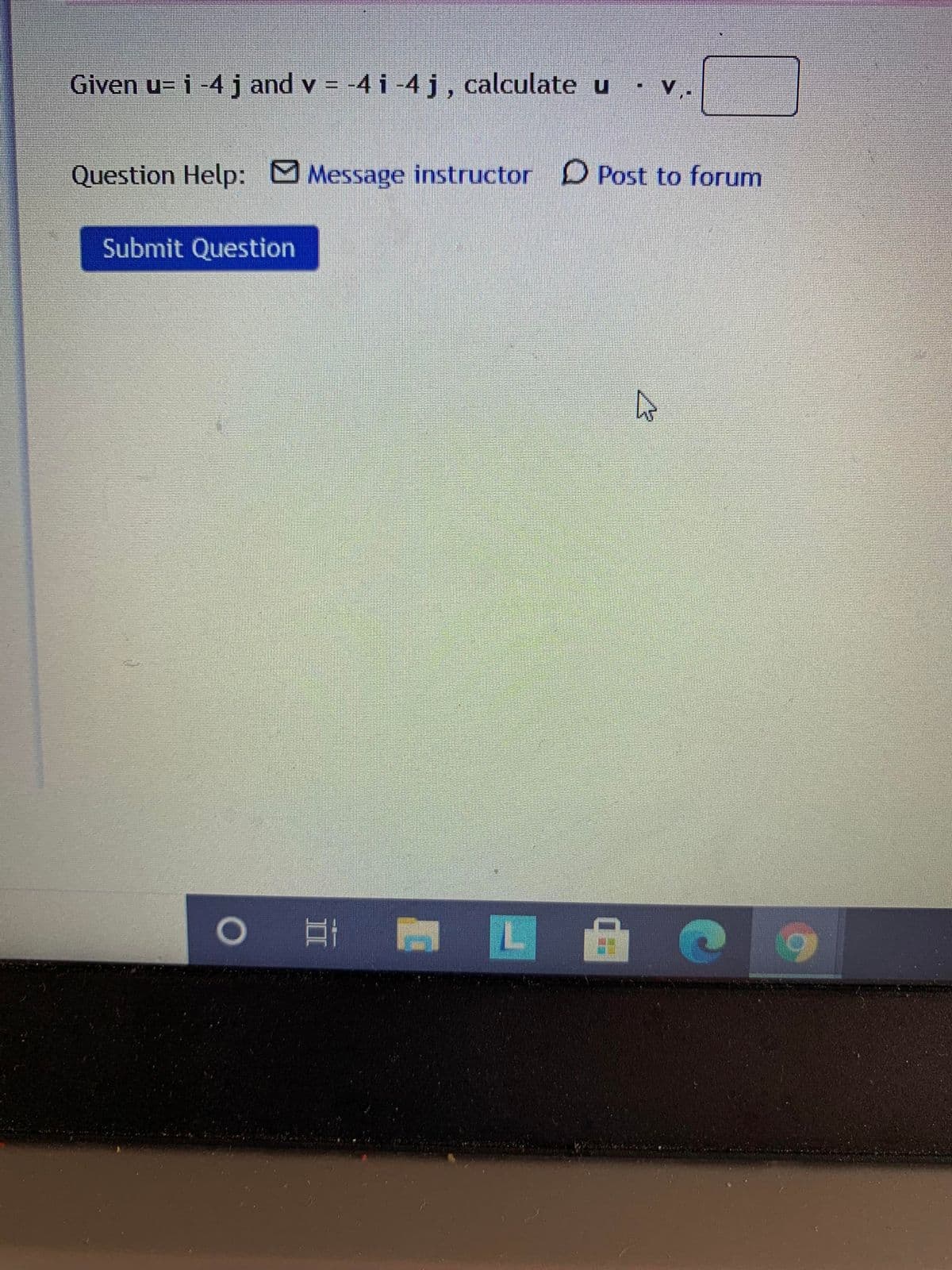 Given u= i -4 j and v = -4 i -4 j, calculate u v.
• V,-
Question Help: MMessage instructor
O Post to forum
Submit Question
A B L
