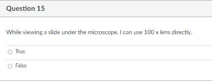 Question 15
While viewing a slide under the microscope, I can use 100 x lens directly.
O True
O False
