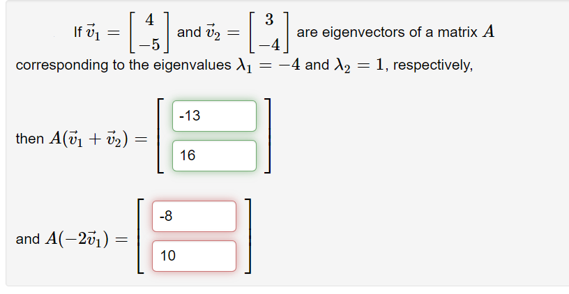 If 1
4
and v2
are eigenvectors of a matrix A
corresponding to the eigenvalues A1
-4 and X2
= 1, respectively,
-13
then A(v1 + v2)
16
-8
and A(-201) =
10
