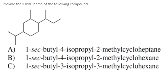 Provide the IUPAC name of the following compound?
A)
1-sec-butyl-4-isopropyl-2-methylcycloheptane
В)
1-sec-butyl-4-isopropyl-2-methylcyclohexane
C)
1-sec-butyl-3-isopropyl-3-methylcyclohexane
