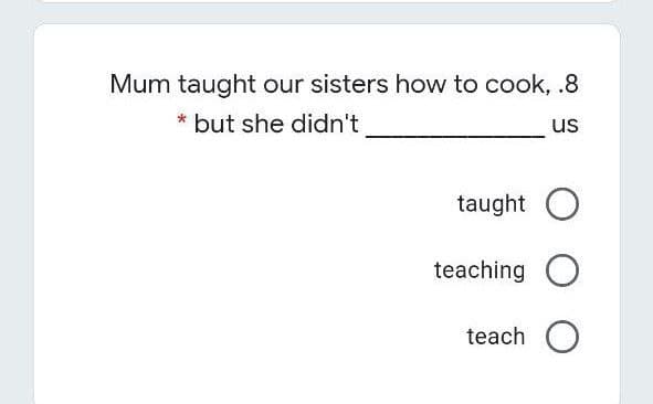 Mum taught our sisters how to cook, .8
* but she didn't
us
taught O
teaching O
teach O
