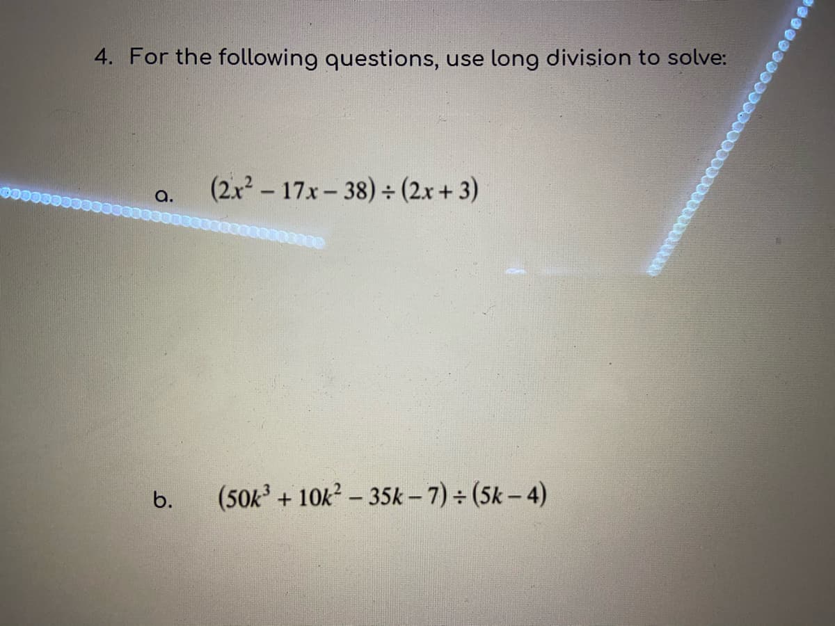 4. For the following questions, use long division to solve:
(2x -17x-38)÷ (2x + 3)
a.
100000
6.
(50k+ 10k? - 35k – 7) ÷ (5k – 4)
