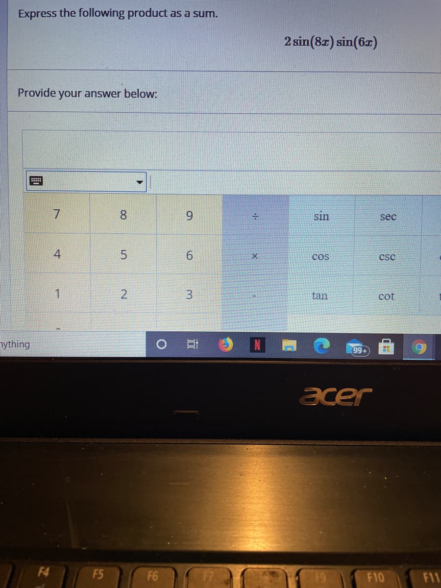 Express the following product as a sum.
2 sin(8z) sin(6r)
Provide your answer below:
8.
9.
sin
sec
5.
6.
cos
csc
1
tan
cot
nything
99+
acer
F4
F5
F6
F7
F9
F10
F11
3.
2.
