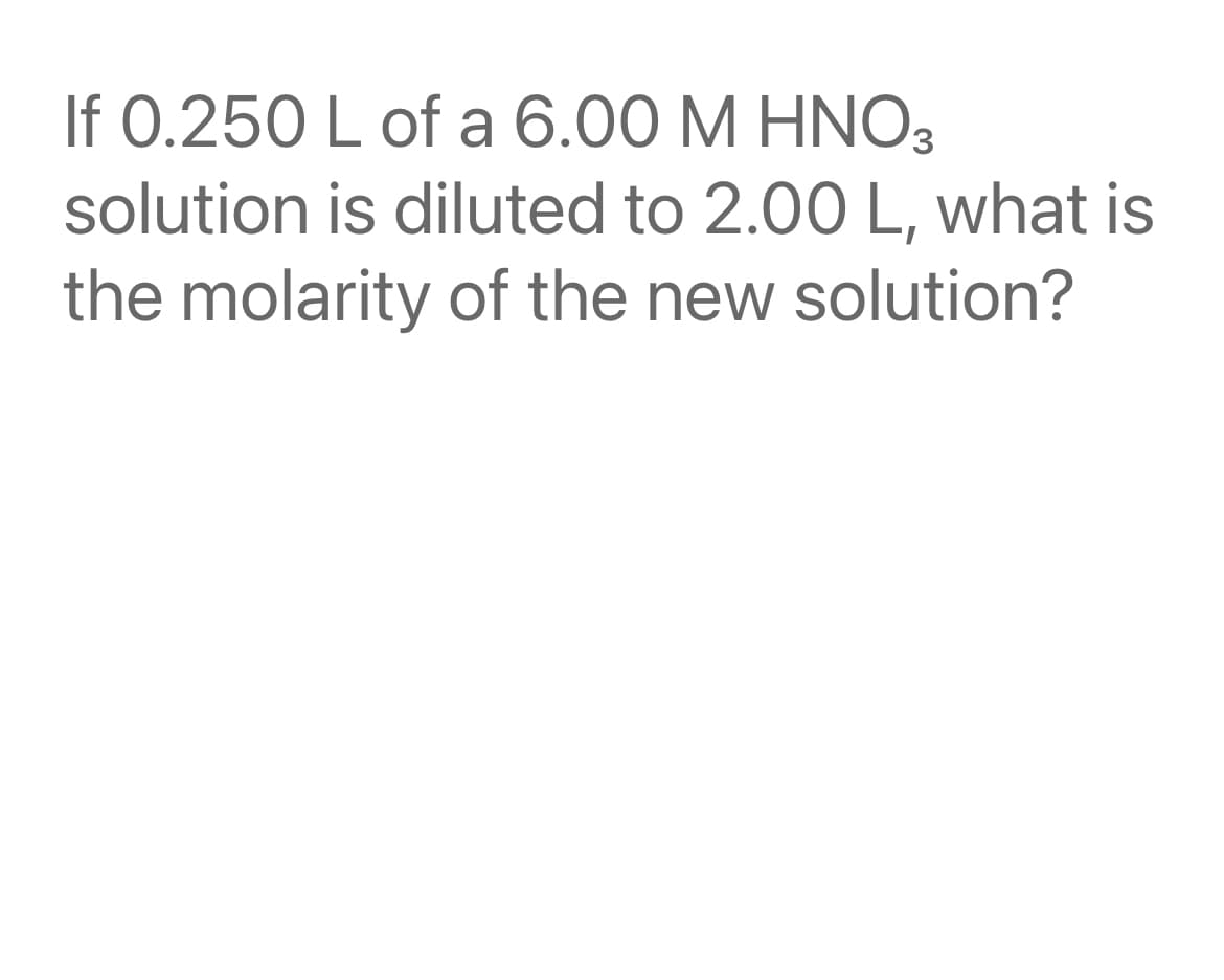 If 0.250 L of a 6.00 M HNO3
solution is diluted to 2.00 L, what is
the molarity of the new solution?
