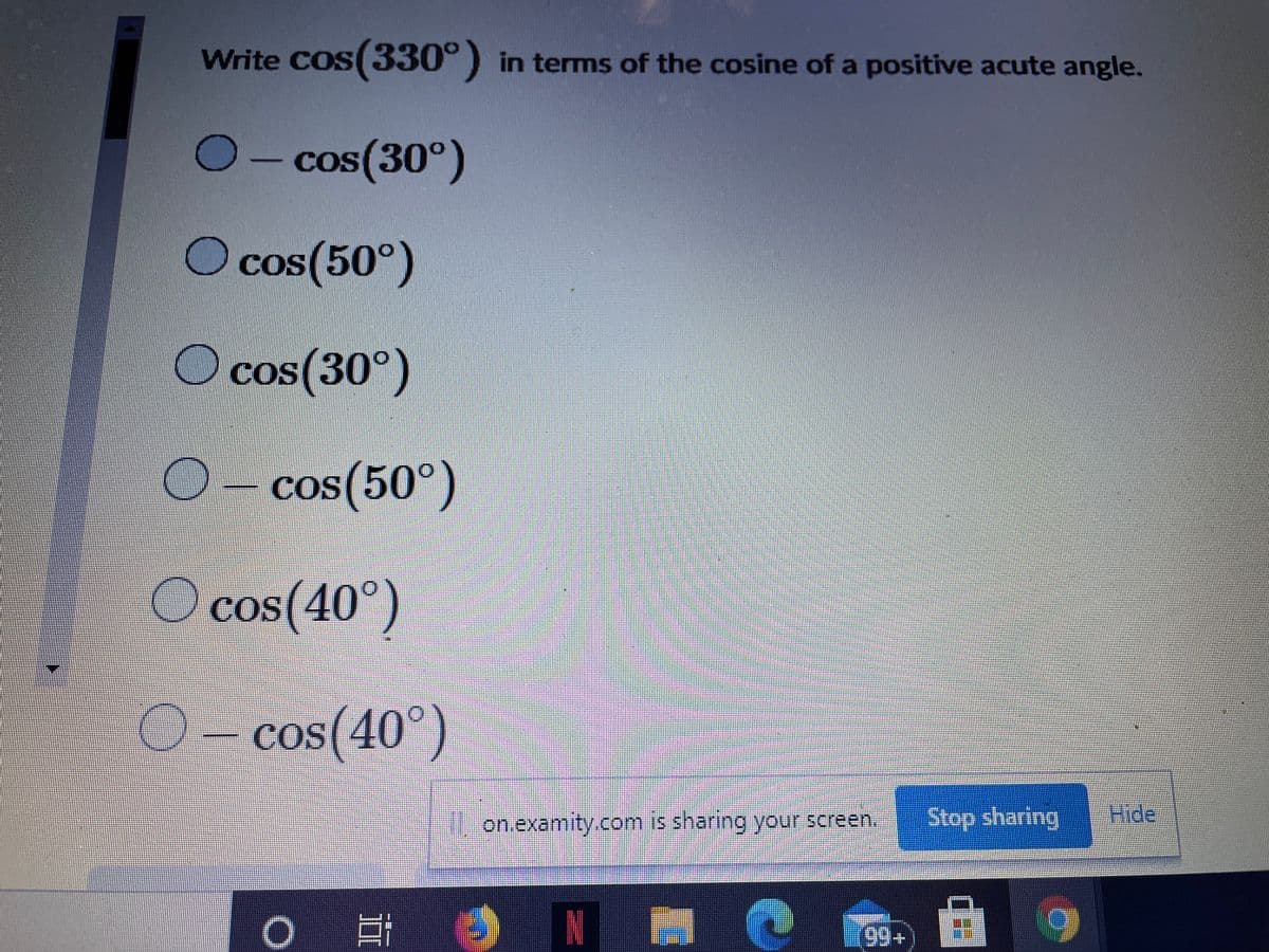 Write Cos(330°) in terms of the cosine of a positive acute angle.
O-cos(30°)
O cos(50°)
O cos(30°)
COS
cos (50°)
COS
cos(40°)
2- cos(40°)
COS
on.examity.com is sharing your screen,
Stop sharing
Hide
日
