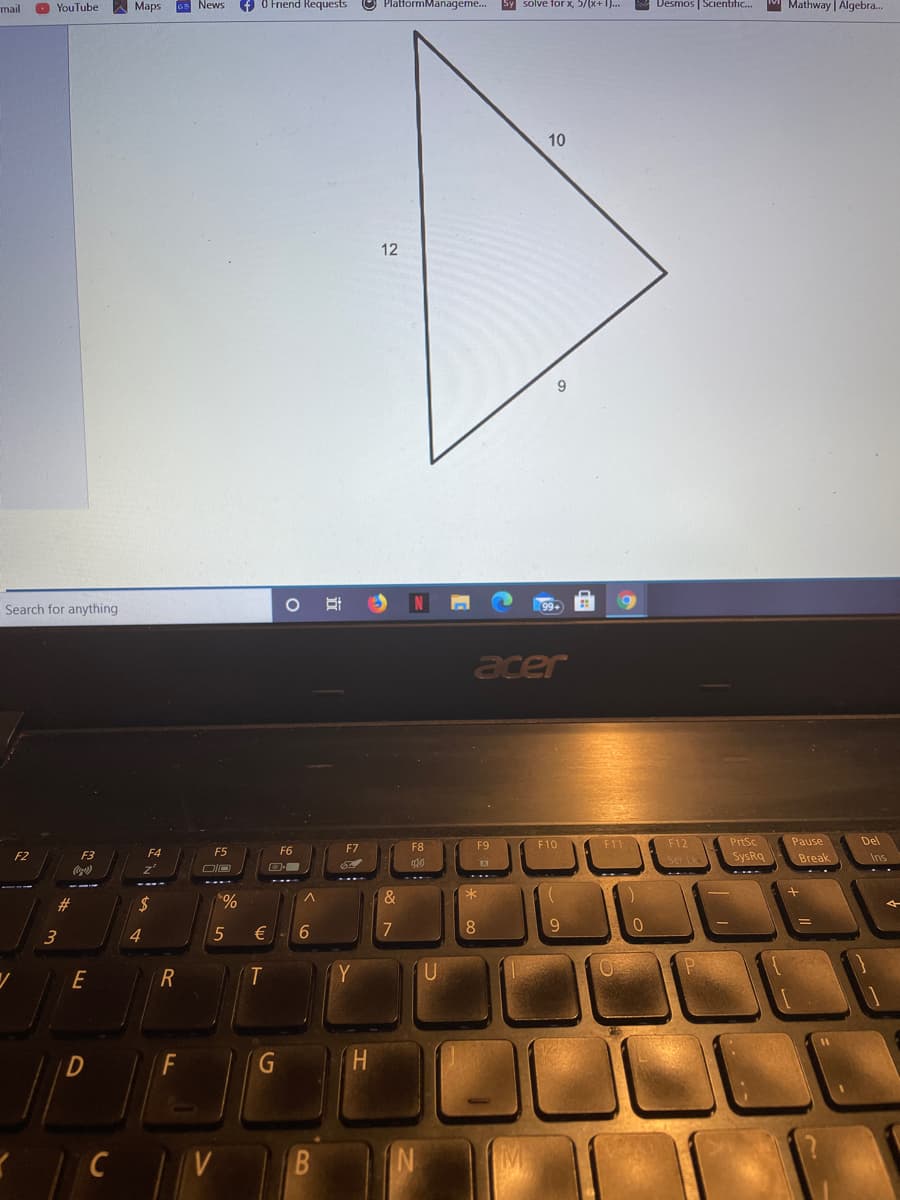 mail
O YouTube
Maps
G News
f O Friend Requests
O PlatformManageme. Sy solve forx, 5/(x+1)...
A Desmos | Scientific.
Mathway | Algebra.
10
12
9
Search for anything
L99+
acer
F9
F10
F11
F12
PrtSc
Pause
Del
F4
F5
F6
F7
F8
F2
F3
SysRq
Break
Ins
&
%,
€
2$
3
4.
6
7
E
Y
V
