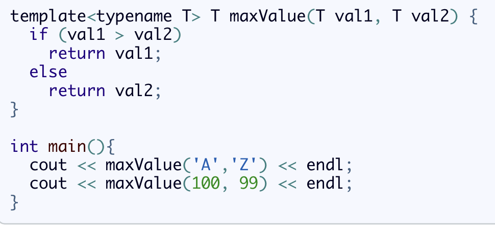 template<typename T> T maxValue(T val1, T val2) {
if (vall> val2)
return val1;
return val2;
else
}
int main() {
cout << maxValue('A', 'Z') << endl;
maxValue(100, 99) << endl;
cout <<
}