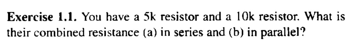 Exercise 1.1. You have a 5k resistor and a 10k resistor. What is
their combined resistance (a) in series and (b) in parallel?
