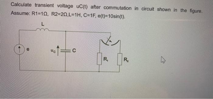 Calculate transient voltage uC(t) after commutation in circuit shown in the figure.
Assume: R1=1O, R2=20,L=1H, C=1F, e(t)=10sin(t).
R,
R
