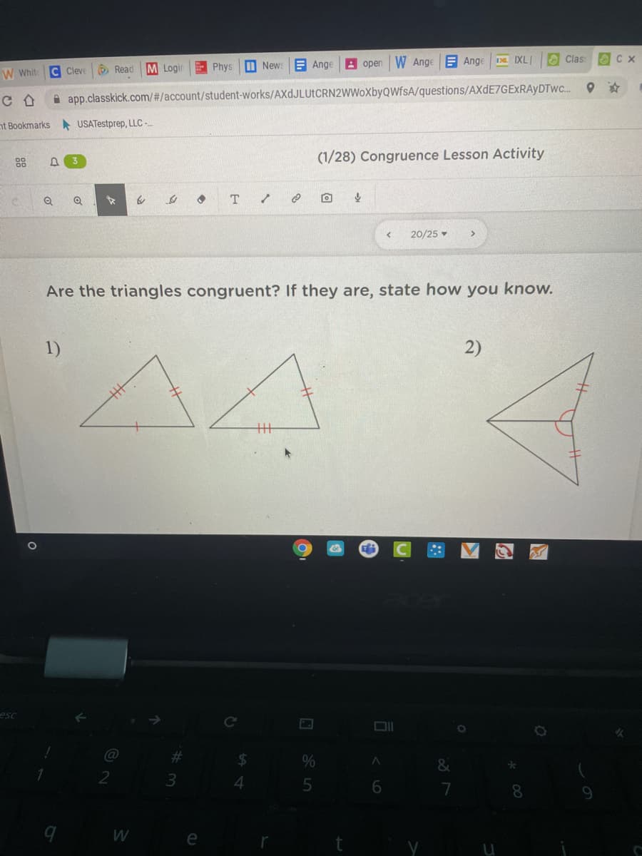 M News
E Ange
A open W Ange
E Ange
IXLI
O Clas:
W Whit
C Cleve
O Read
M Logi
Phys
A app.classkick.com/#/account/student-works/AXdJLUtCRN2WWoXbyQWfsA/questions/AXdE7GExRAyDTwc.
nt Bookmarks USATestprep, LLC -
(1/28) Congruence Lesson Activity
88
20/25 -
Are the triangles congruent? If they are, state how you know.
1)
2)
キ
esc
%23
24
%
3.
4.
8.
9.
e
