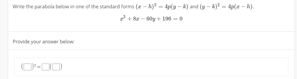 Write the parabola below in one of the standard forms (x – h)2 = 4p(y – k) and (y – k)² = 4p(x - h).
x2 + 8x – 60y + 196 = 0
Provide your answer below:
