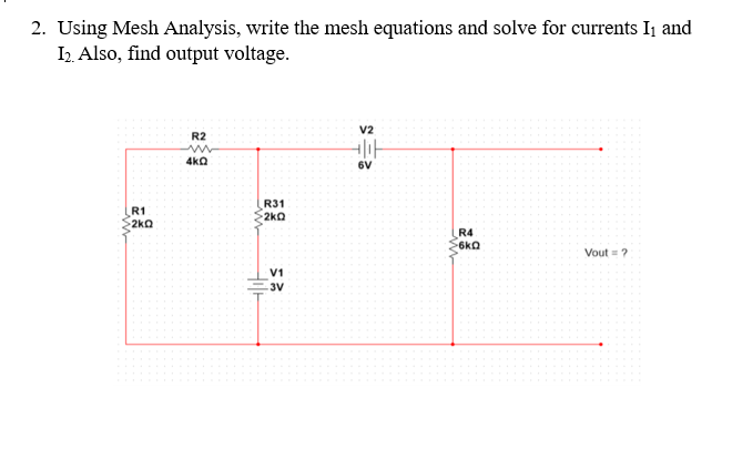 2. Using Mesh Analysis, write the mesh equations and solve for currents I1 and
I2. Also, find output voltage.
V2
R2
4ka
6V
R1
2kQ
R31
2kQ
R4
6kQ
Vout = ?
V1
3V
