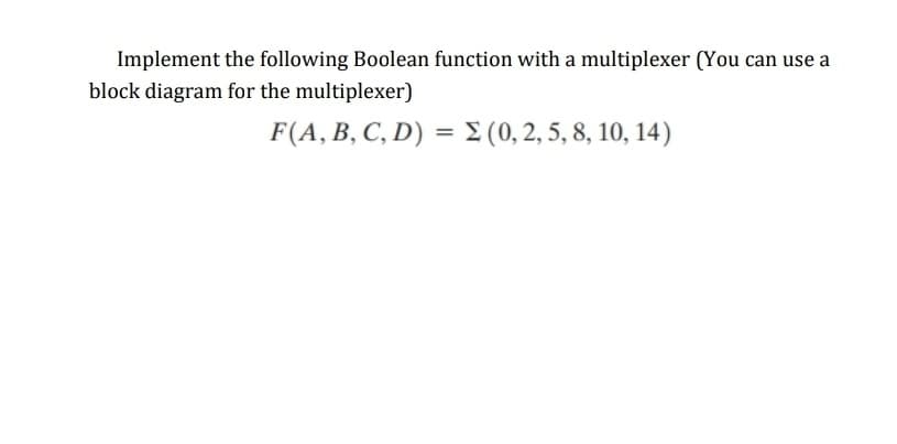 Implement the following Boolean function with a multiplexer (You can use a
block diagram for the multiplexer)
F(A, B, C, D) = E (0, 2, 5, 8, 10, 14)
