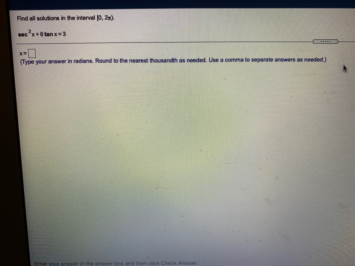 Find all solutions in the interval [0, 21).
2.
secx+6 tan x= 3
(Type your answer in radians. Round to the nearest thousandth as needed. Use a comma to separate answers as needed.)
Enter your answer in the answer box and then click Check Answer.
