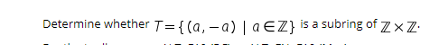 Determine whether T={(a, - a) | a EZ}
is a subring of Z×Z•
