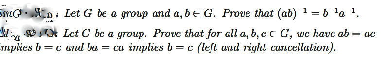 Go Let G be a group and a, b = G. Prove that (ab)−¹ = b¯¹a-¹.
Let G be a group. Prove that for all a, b, c ≤ G, we have ab = ac
implies b = c and ba = ca implies b = c (left and right cancellation).