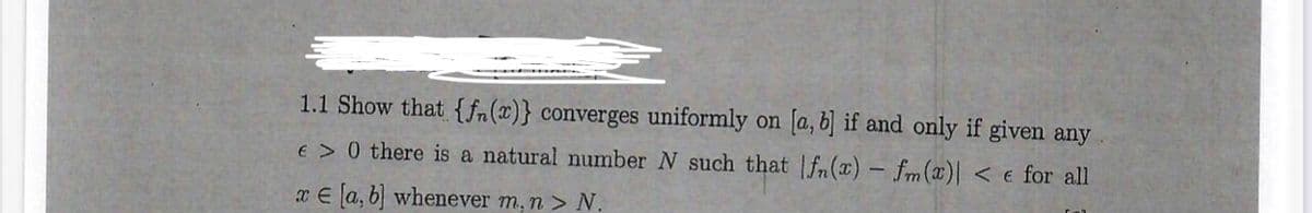 1.1 Show that {fn(x)} converges uniformly on [a, b] if and only if given any
E > 0 there is a natural number N such that |fn(x) - fm (x)| < e for all
x E [a, b] whenever m, n > N.
