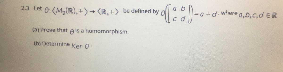 a b
2.3 Let e:(M,(R), + ) → <R,+> be defined by e
c d
= a + d where a,b,c,d ER
(a) Prove that e is a homomorphism.
(b) Determine Ker e.
