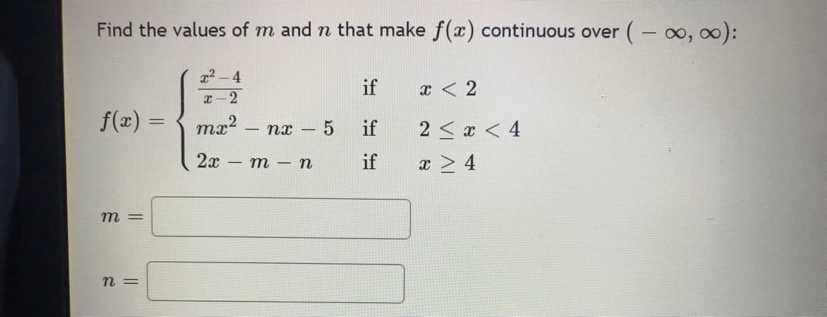 Find the values of m and n that make f(x) continuous over (-∞, ∞):
m =
x²
x-2
f(x) = mx² 2
n =
4
nx - 5
2x - m - n
if
if
if
x < 2
2 < x < 4
x > 4