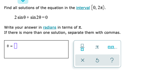 Find all solutions of the equation in the interval 0, 2x).
2 sin0 + sin 20 =0
Write your answer in radians in terms of T.
If there is more than one solution, separate them with commas.
olo
